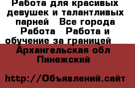 Работа для красивых девушек и талантливых парней - Все города Работа » Работа и обучение за границей   . Архангельская обл.,Пинежский 